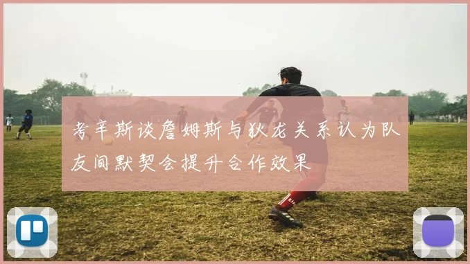 考辛斯谈詹姆斯与狄龙关系认为队友间默契会提升合作效果
