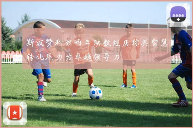 斯波赞科尔两年助教经历称其智慧转化压力为卓越领导力