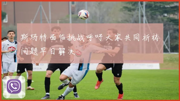 斯玛特面临挑战呼吁大家共同祈祷问题早日解决
