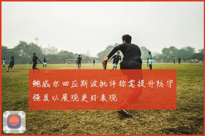 鲍威尔回应斯波批评称需提升防守强度以展现更好表现