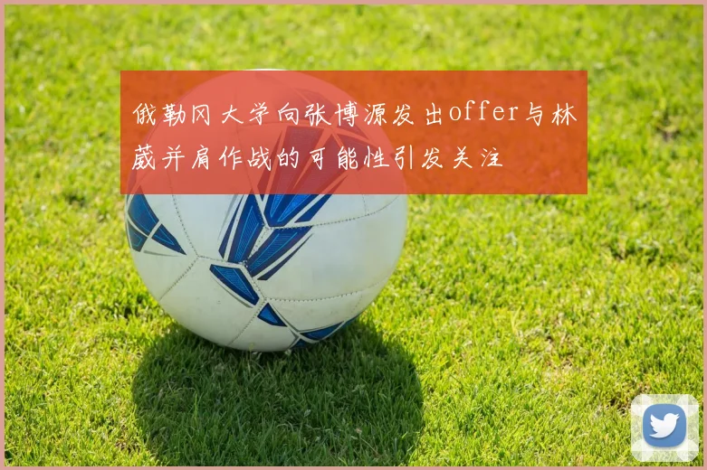 俄勒冈大学向张博源发出offer与林葳并肩作战的可能性引发关注