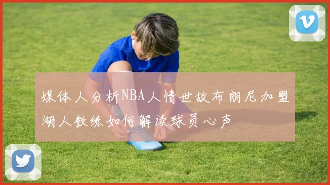 媒体人分析NBA人情世故布朗尼加盟湖人教练如何解读球员心声