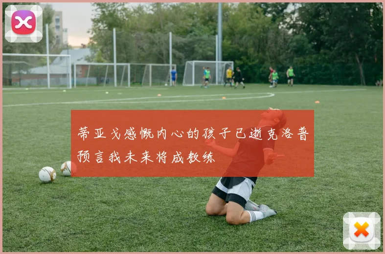 蒂亚戈感慨内心的孩子已逝克洛普预言我未来将成教练