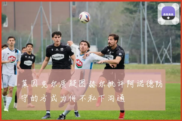 莱因克尔质疑图赫尔批评阿诺德防守的方式为何不私下沟通