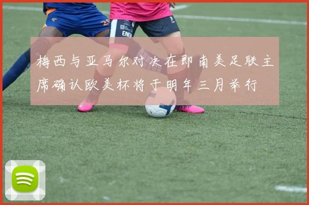 梅西与亚马尔对决在即南美足联主席确认欧美杯将于明年三月举行