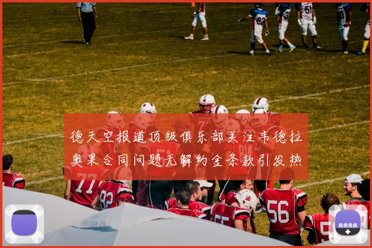 德天空报道顶级俱乐部关注韦德拉奥果合同问题无解约金条款引发热议