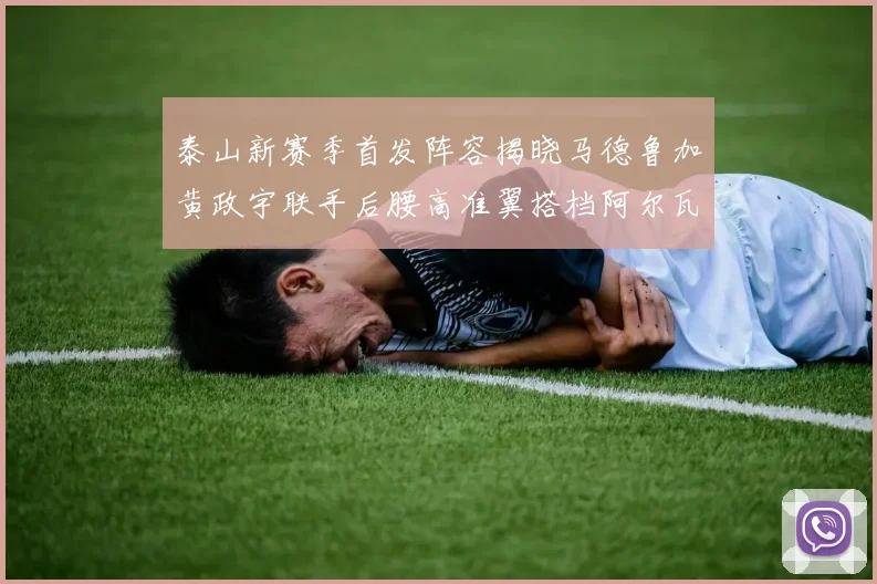 泰山新赛季首发阵容揭晓马德鲁加黄政宇联手后腰高准翼搭档阿尔瓦罗