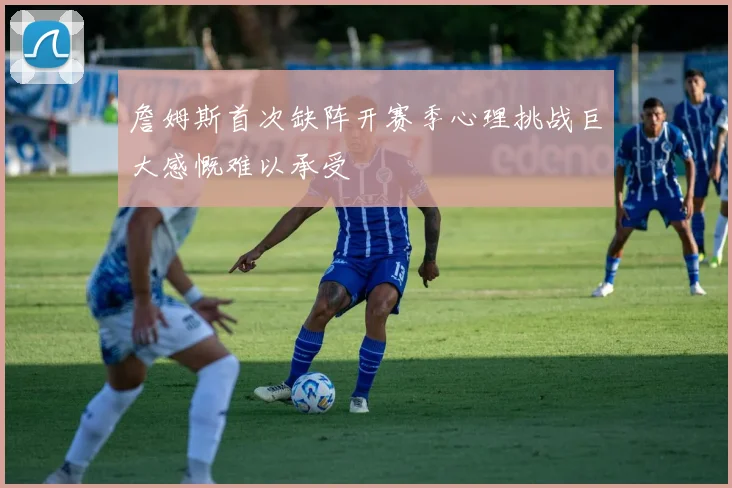 詹姆斯首次缺阵开赛季心理挑战巨大感慨难以承受