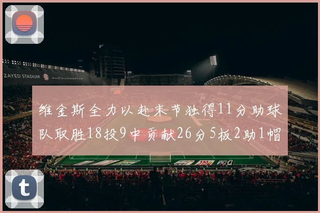 维金斯全力以赴末节独得11分助球队取胜18投9中贡献26分5板2助1帽