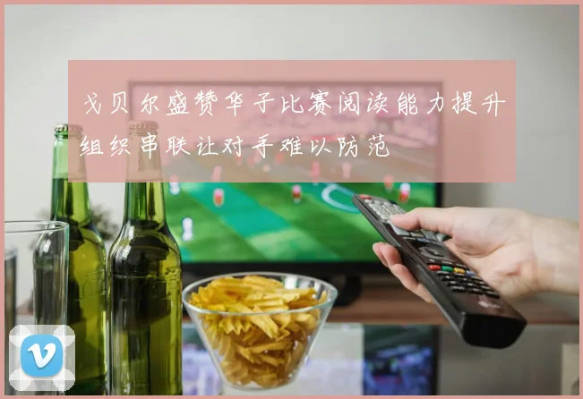 戈贝尔盛赞华子比赛阅读能力提升组织串联让对手难以防范
