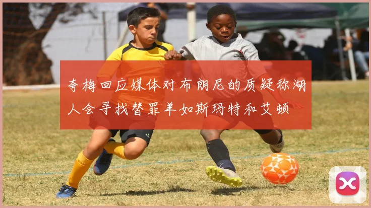 夸梅回应媒体对布朗尼的质疑称湖人会寻找替罪羊如斯玛特和艾顿