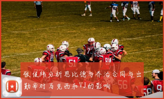 张佳玮分析恩比德与乔治合同与出勤率对马克西和VJ的影响