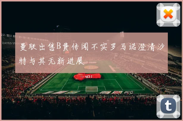 曼联出售B费传闻不实罗马诺澄清沙特与其无新进展