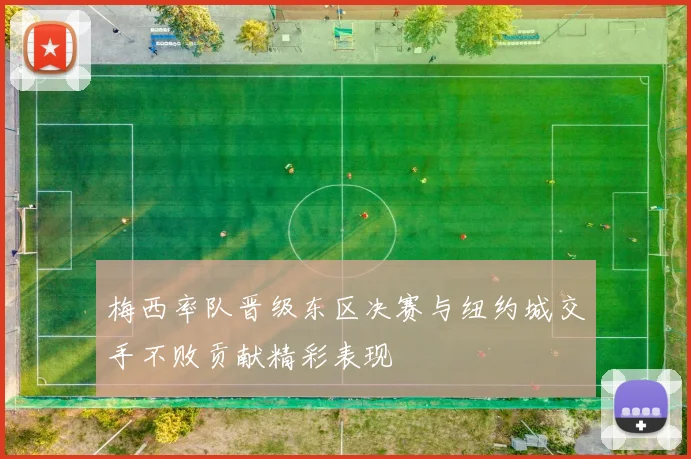 梅西率队晋级东区决赛与纽约城交手不败贡献精彩表现