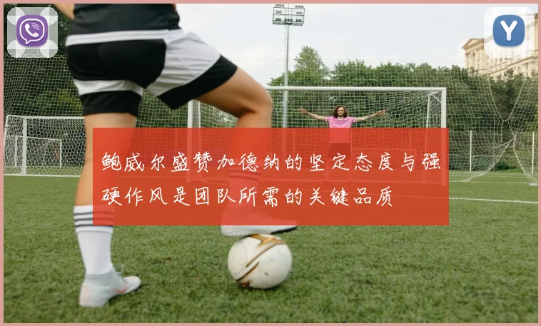 鲍威尔盛赞加德纳的坚定态度与强硬作风是团队所需的关键品质