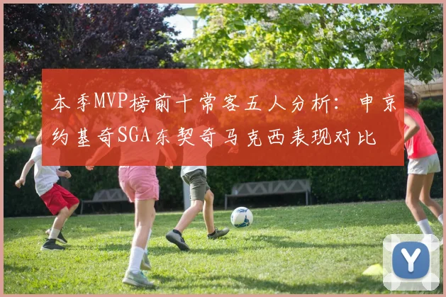 本季MVP榜前十常客五人分析：申京约基奇SGA东契奇马克西表现对比