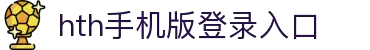 hth体育APP官方入口-安全可靠的移动端平台